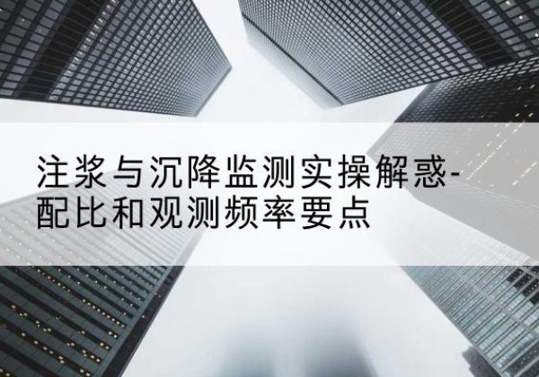 中江水泥浆配比不当会不会造成注浆管堵管？-注浆与沉降监测实操解惑-配比和观测频率要点