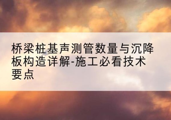 中江桩基需要预埋几根声测管？-桥梁桩基声测管数量与沉降板构造详解-施工必看技术要点